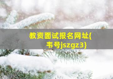 教资面试报名网址{韦号jszgz3}